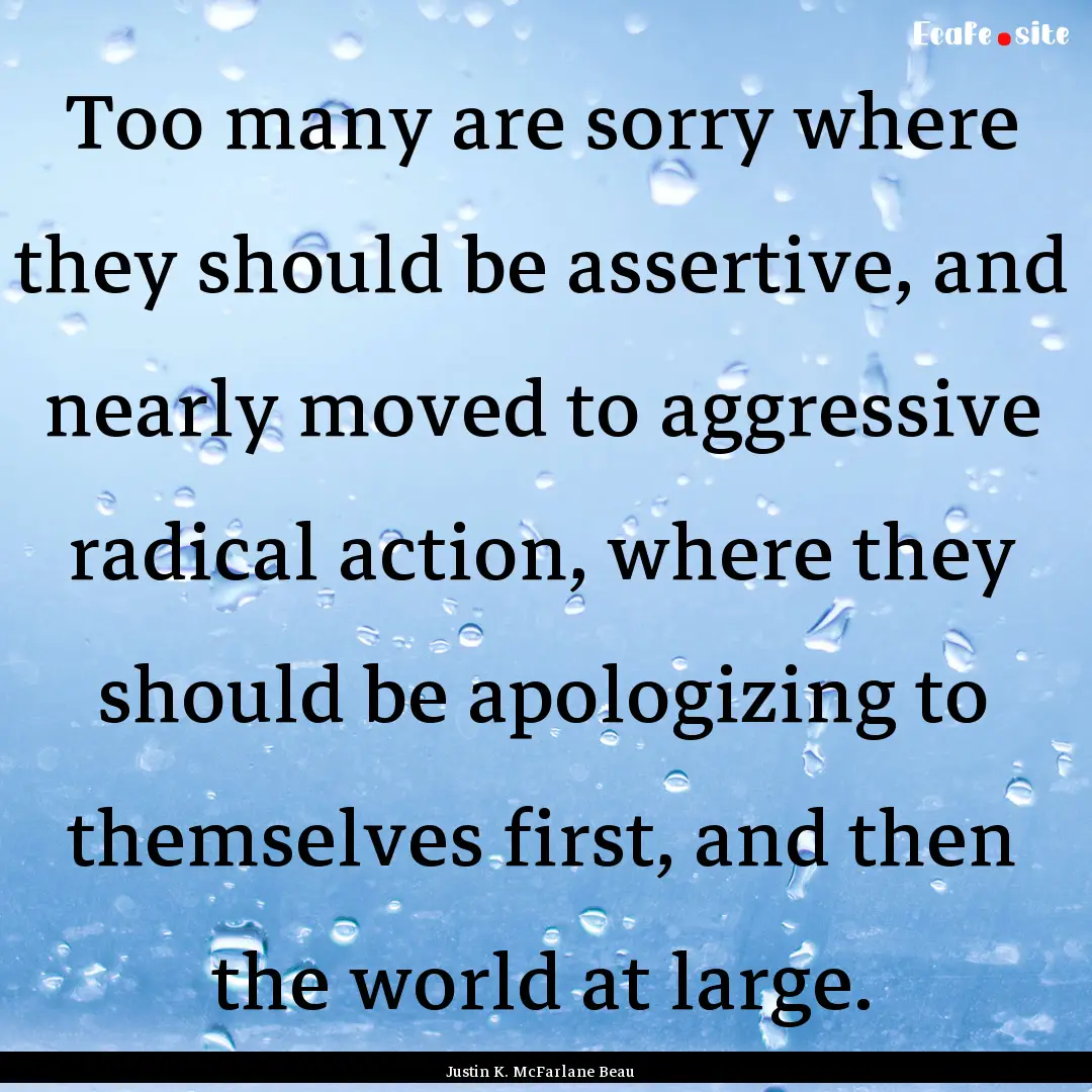 Too many are sorry where they should be assertive,.... : Quote by Justin K. McFarlane Beau