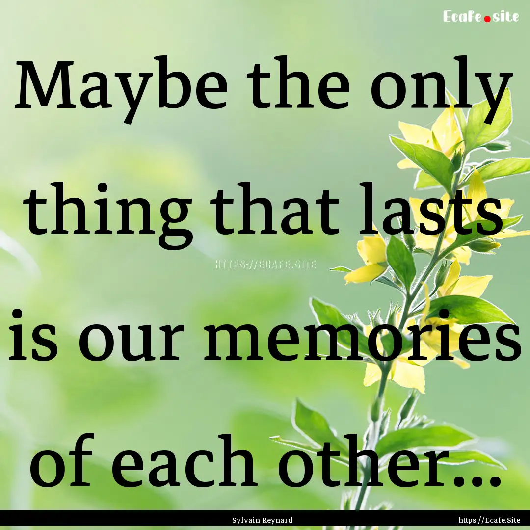 Maybe the only thing that lasts is our memories.... : Quote by Sylvain Reynard