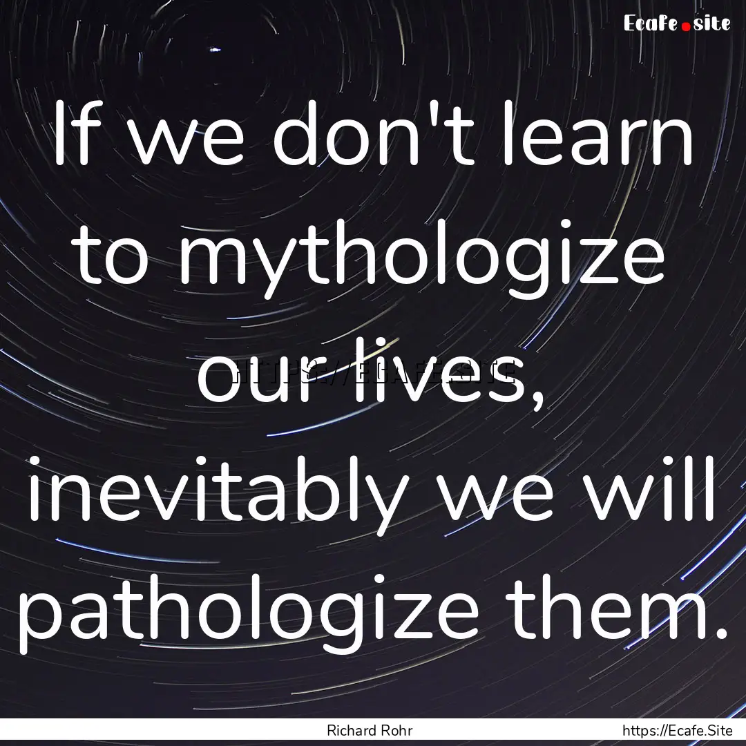 If we don't learn to mythologize our lives,.... : Quote by Richard Rohr