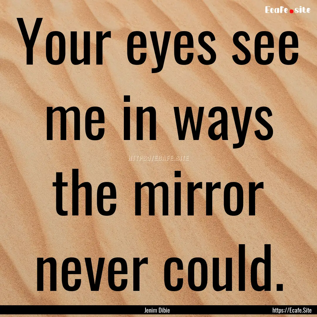 Your eyes see me in ways the mirror never.... : Quote by Jenim Dibie