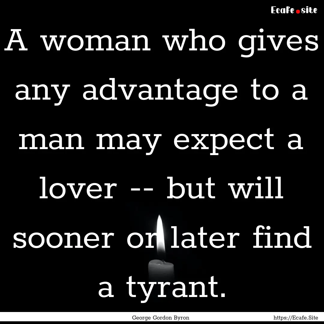 A woman who gives any advantage to a man.... : Quote by George Gordon Byron