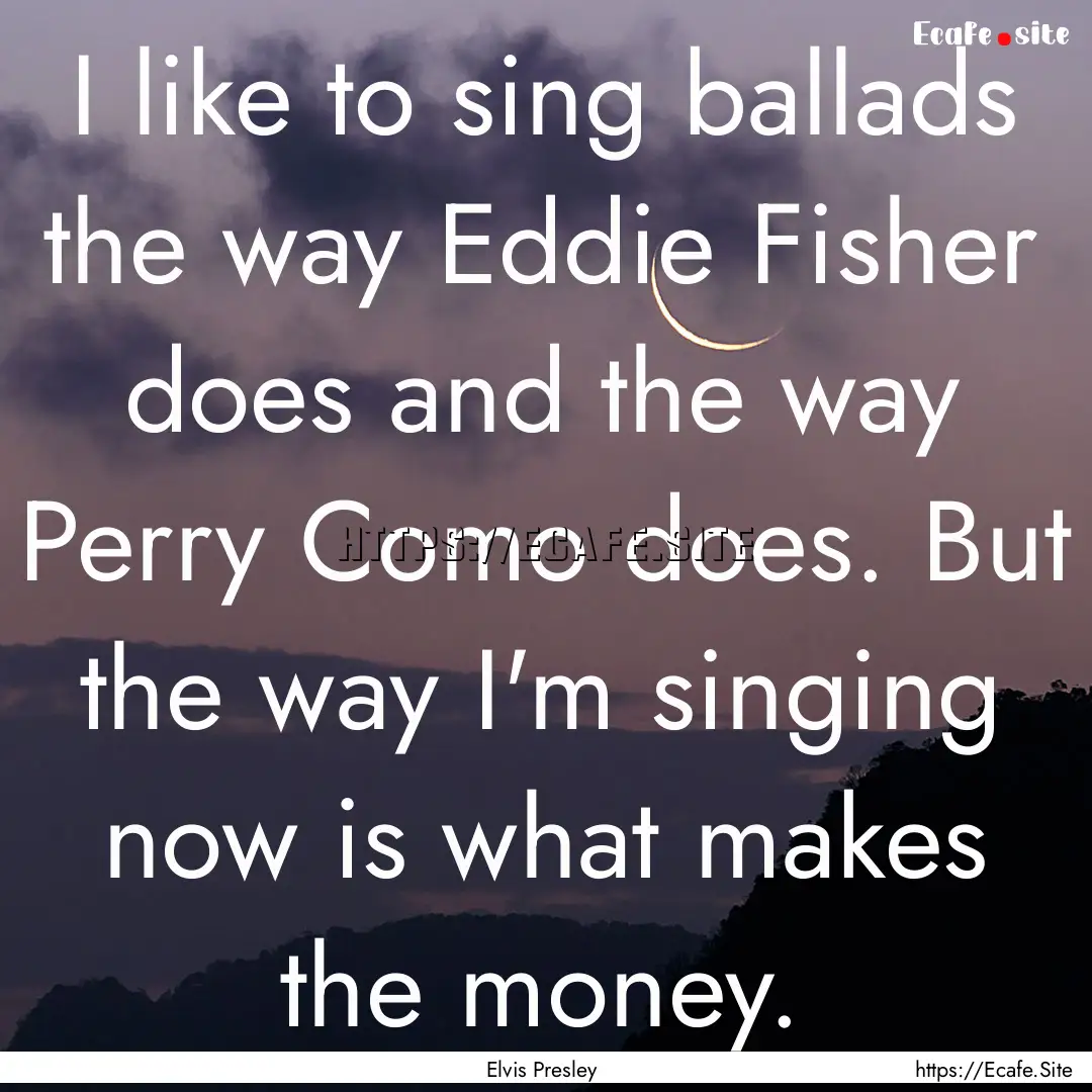 I like to sing ballads the way Eddie Fisher.... : Quote by Elvis Presley