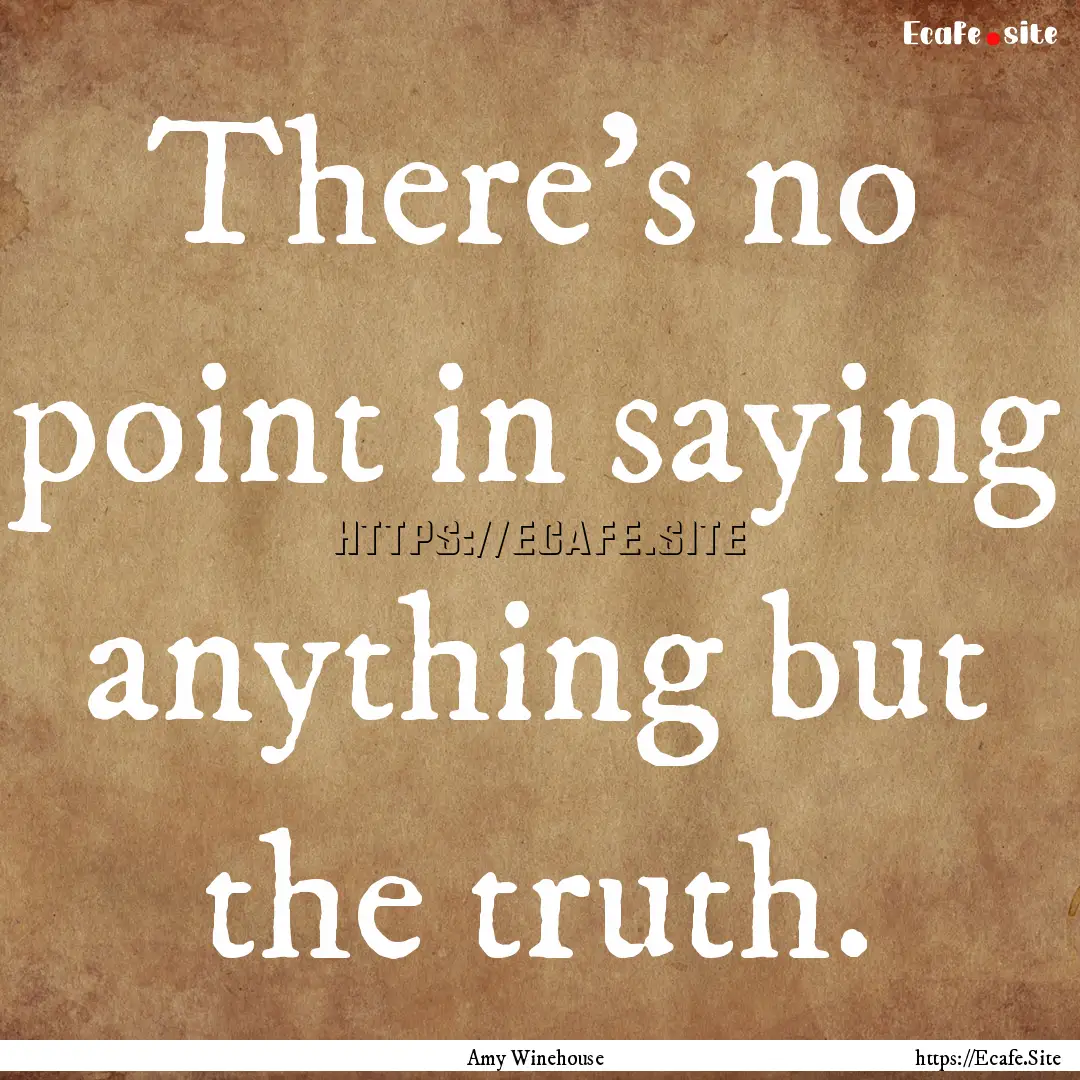 There's no point in saying anything but the.... : Quote by Amy Winehouse