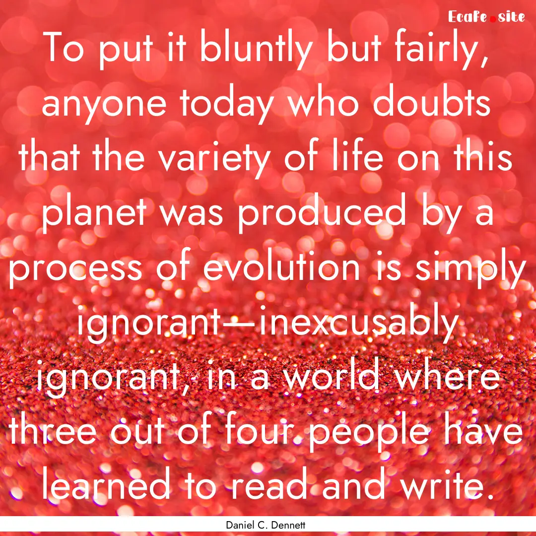 To put it bluntly but fairly, anyone today.... : Quote by Daniel C. Dennett