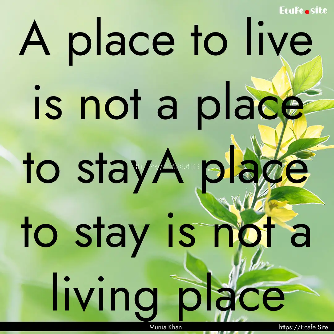 A place to live is not a place to stayA place.... : Quote by Munia Khan