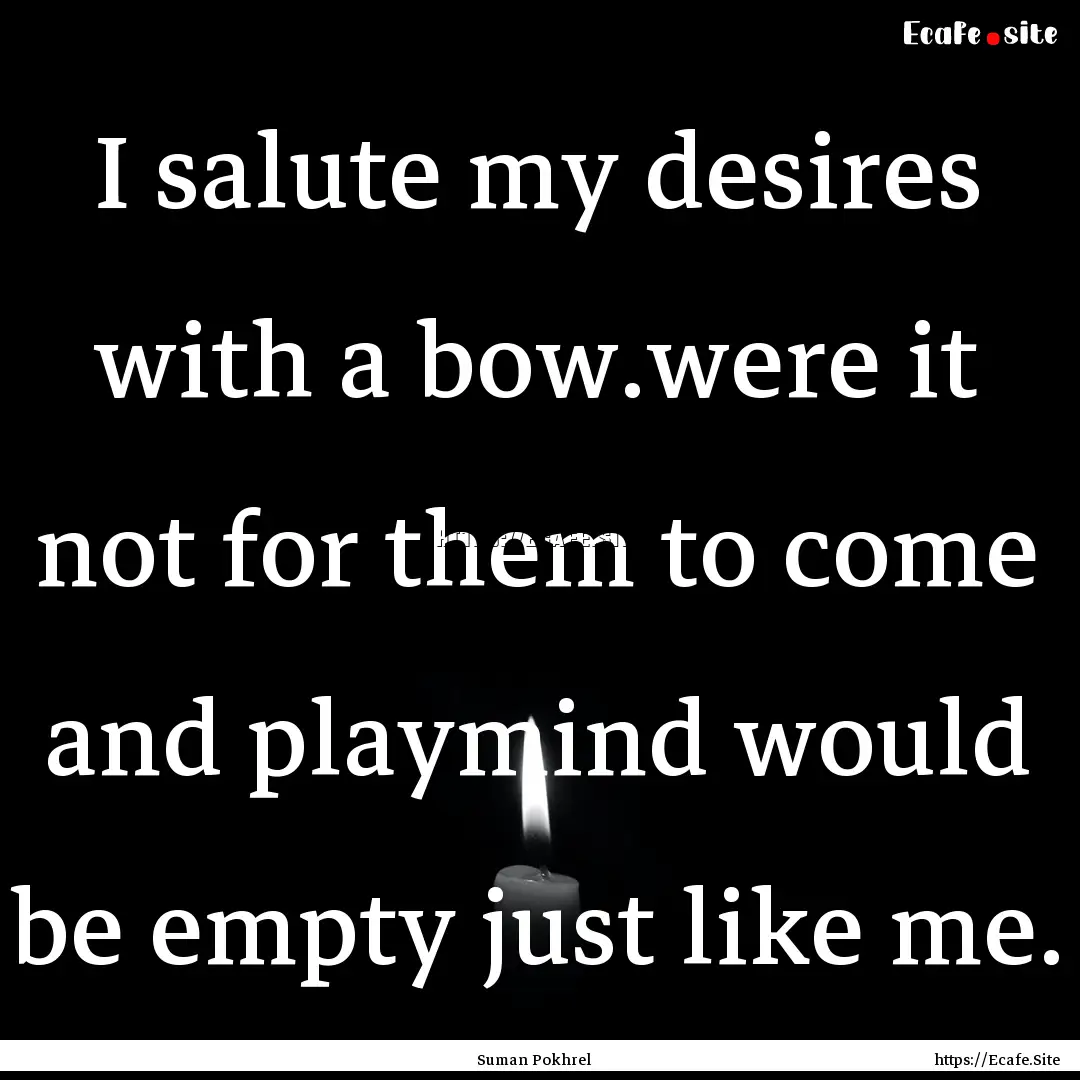 I salute my desires with a bow.were it not.... : Quote by Suman Pokhrel