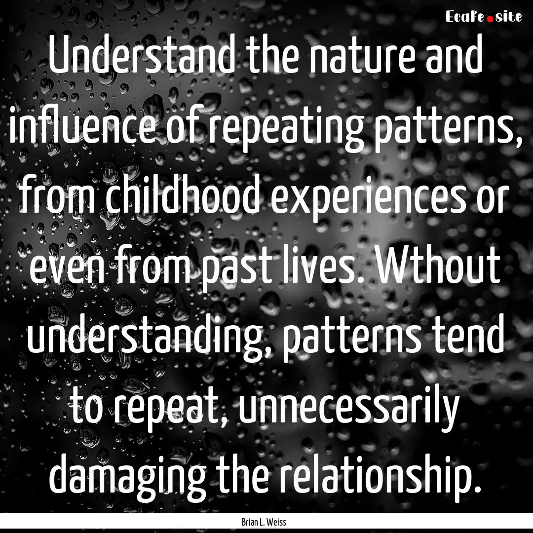 Understand the nature and influence of repeating.... : Quote by Brian L. Weiss