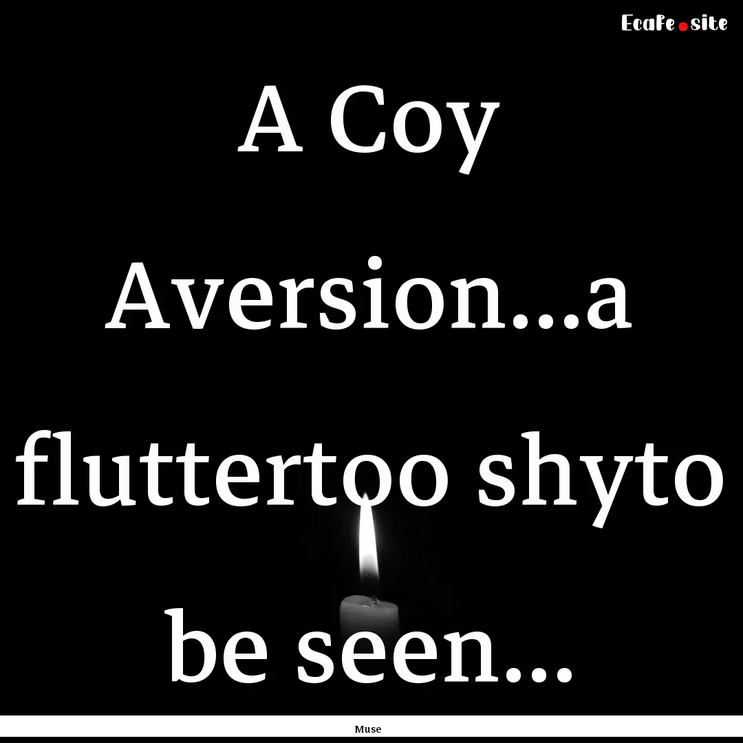 A Coy Aversion...a fluttertoo shyto be seen....... : Quote by Muse