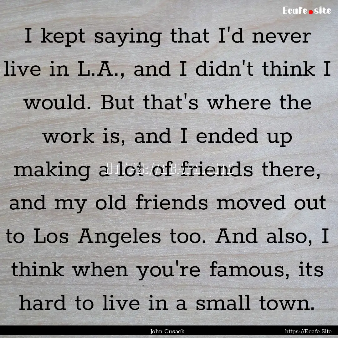 I kept saying that I'd never live in L.A.,.... : Quote by John Cusack