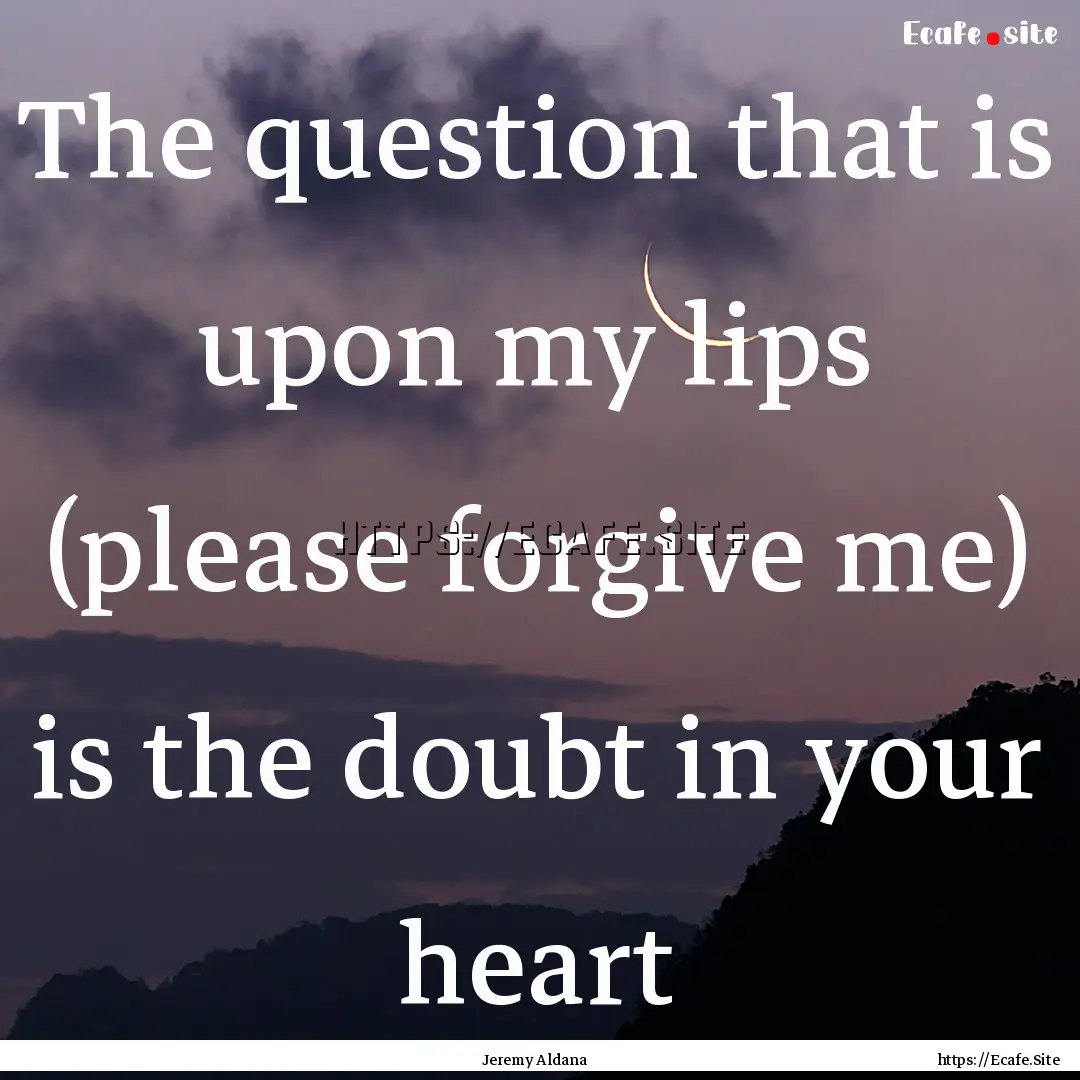 The question that is upon my lips (please.... : Quote by Jeremy Aldana