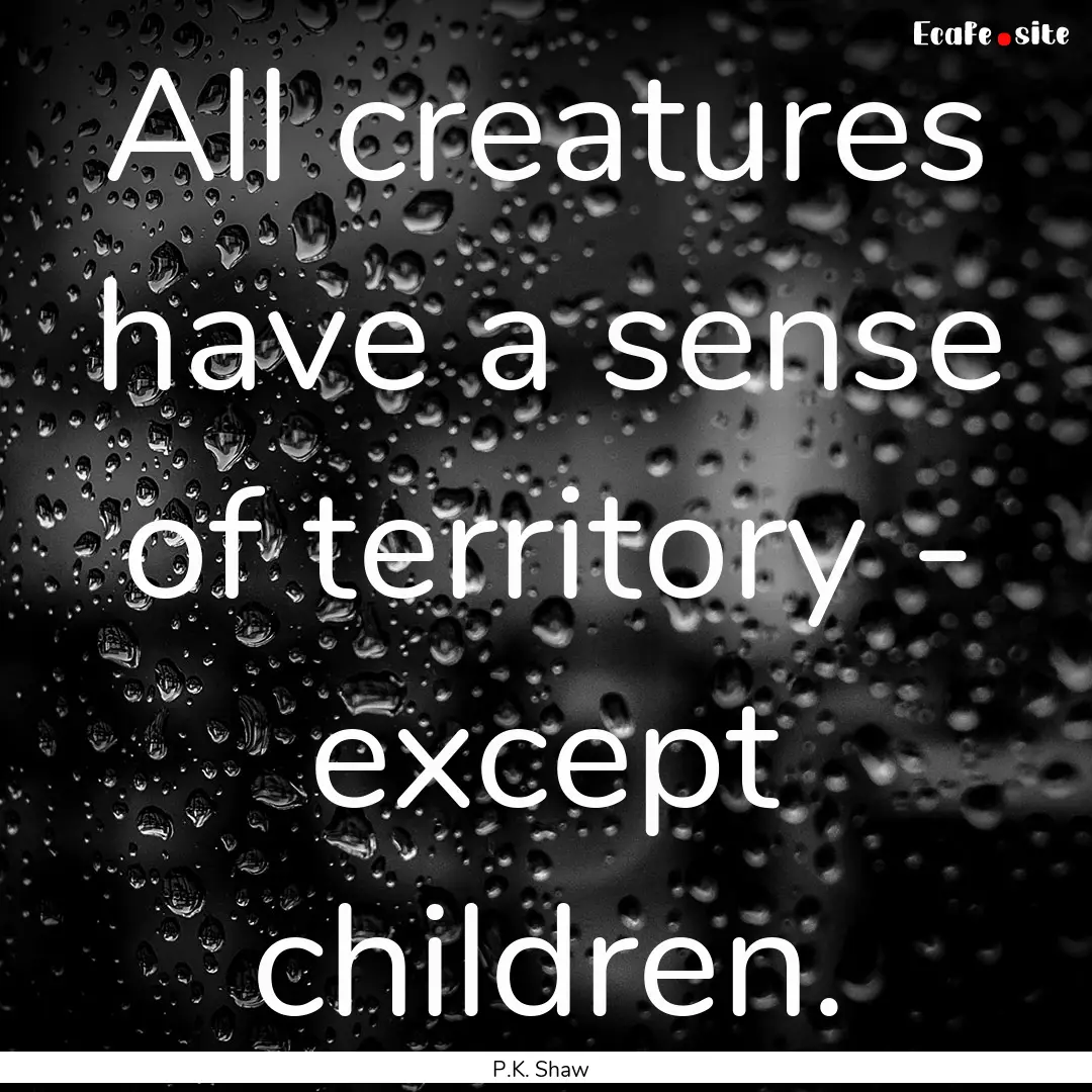 All creatures have a sense of territory -.... : Quote by P.K. Shaw