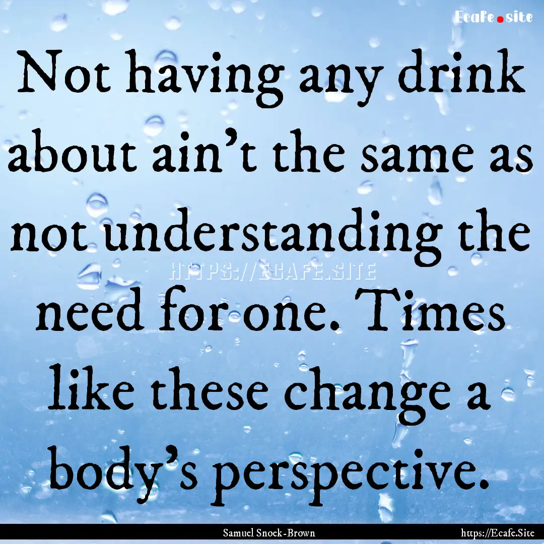 Not having any drink about ain’t the same.... : Quote by Samuel Snoek-Brown