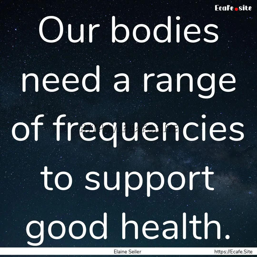 Our bodies need a range of frequencies to.... : Quote by Elaine Seiler