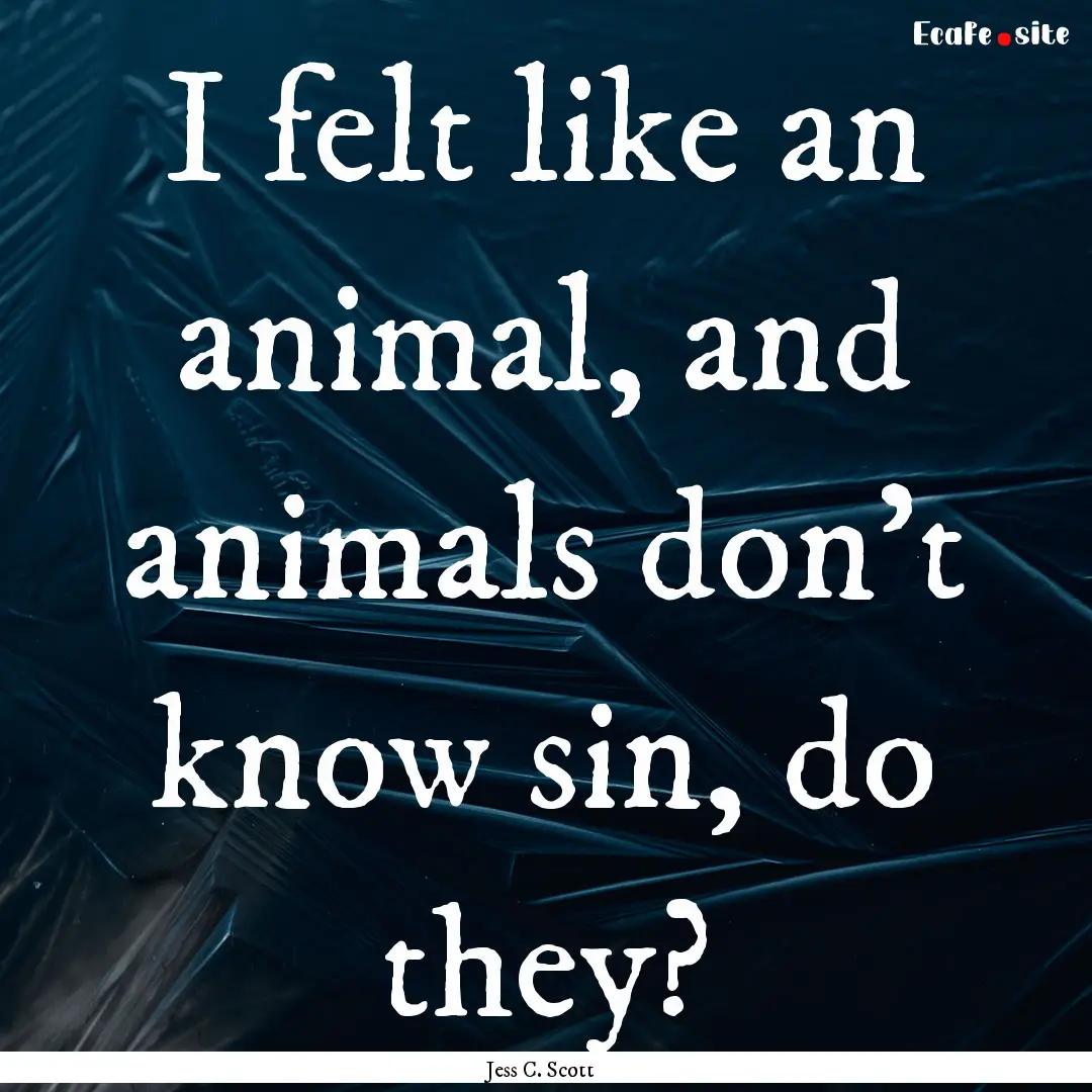 I felt like an animal, and animals don’t.... : Quote by Jess C. Scott