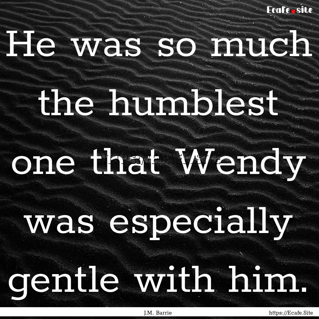 He was so much the humblest one that Wendy.... : Quote by J.M. Barrie