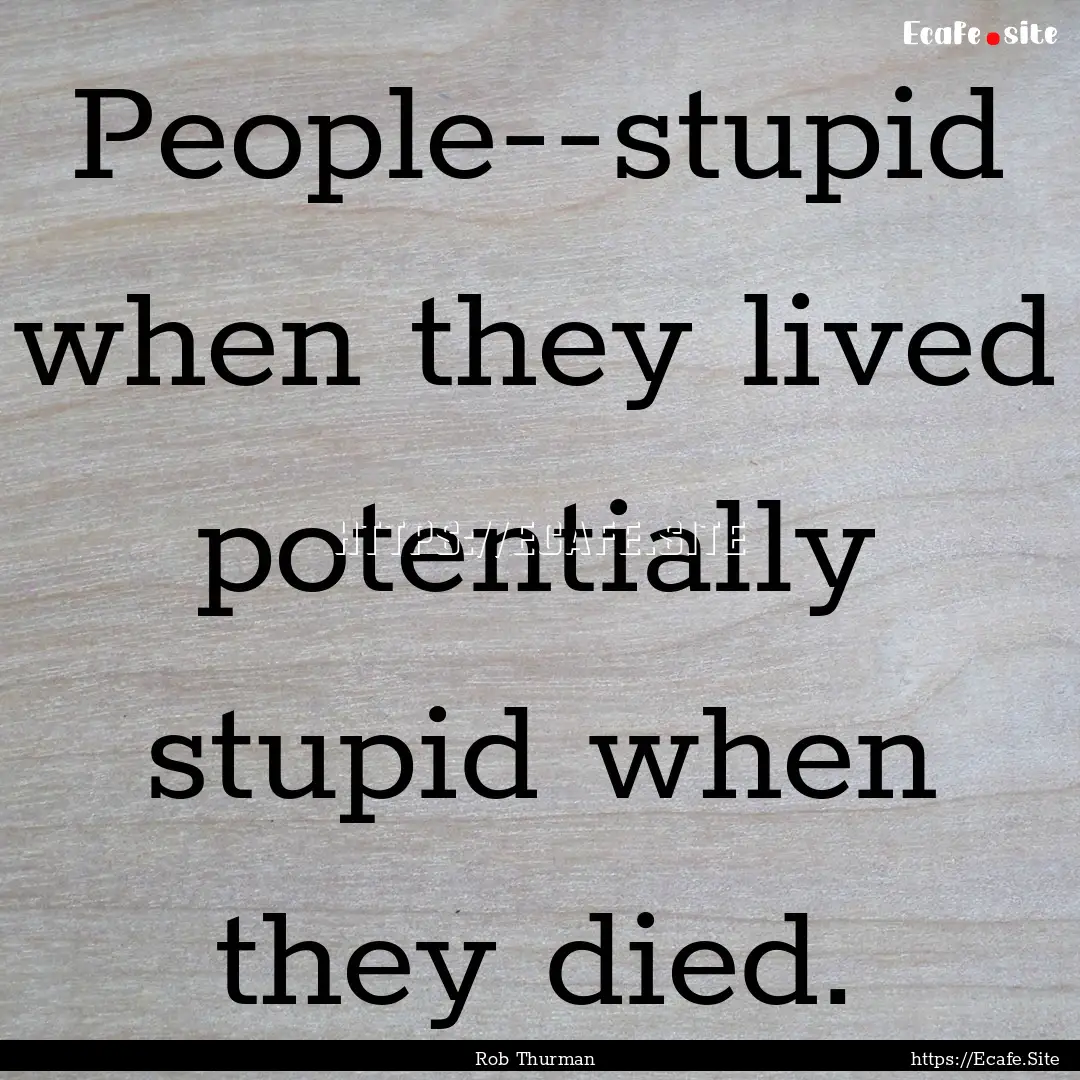 People--stupid when they lived potentially.... : Quote by Rob Thurman