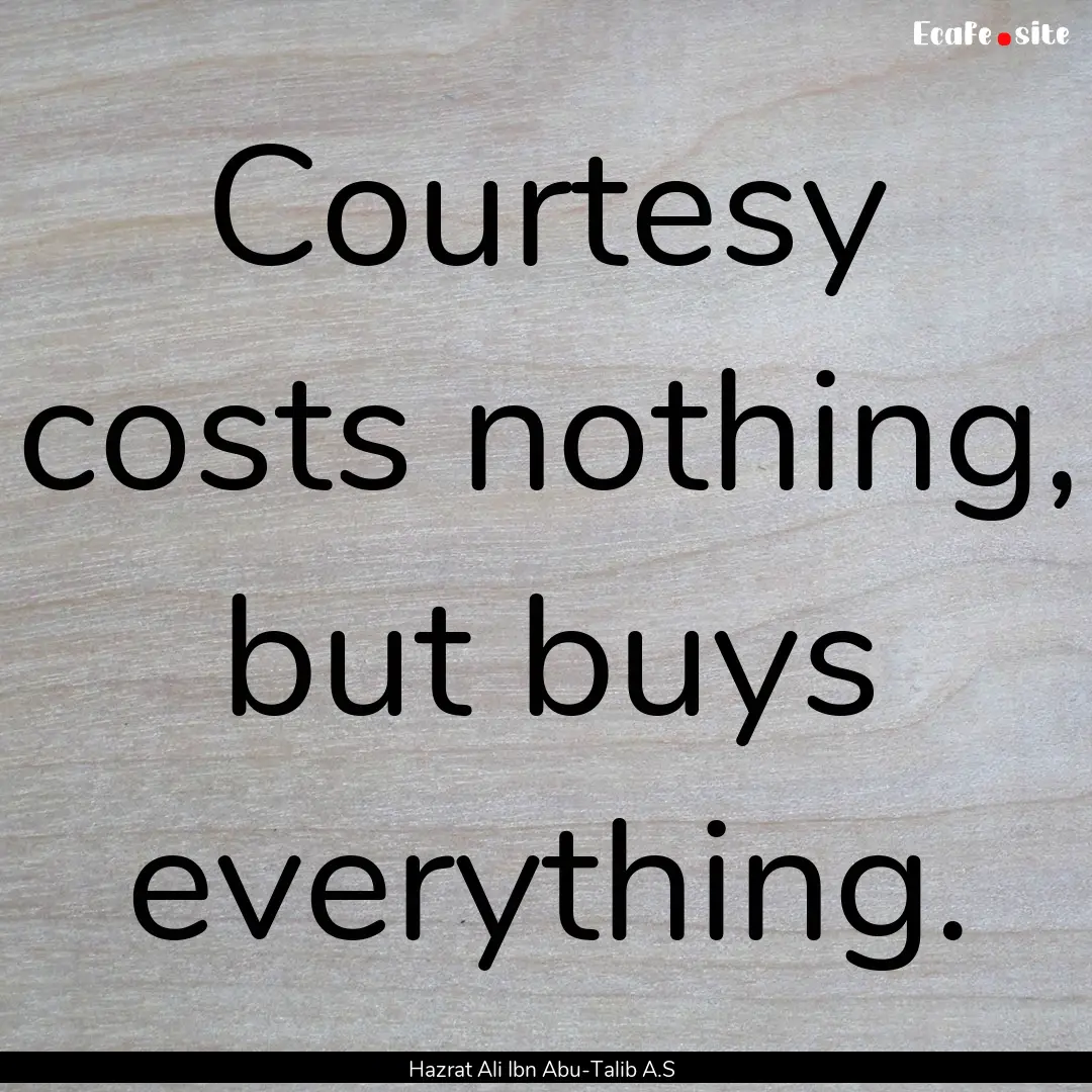 Courtesy costs nothing, but buys everything..... : Quote by Hazrat Ali Ibn Abu-Talib A.S