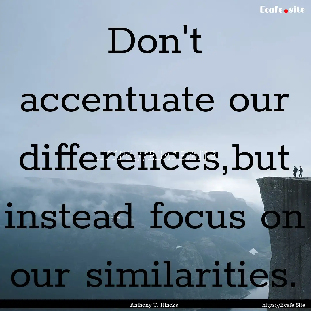 Don't accentuate our differences,but instead.... : Quote by Anthony T. Hincks