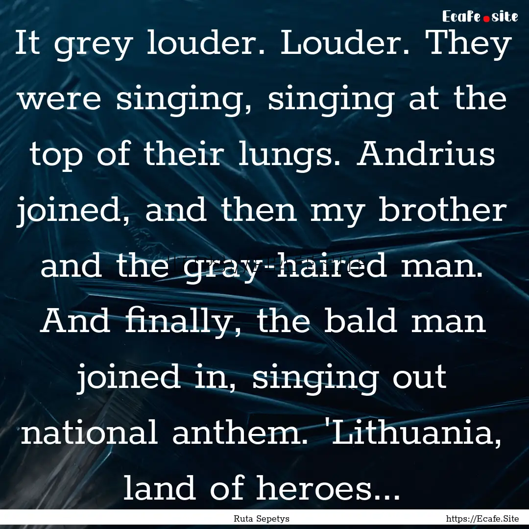 It grey louder. Louder. They were singing,.... : Quote by Ruta Sepetys