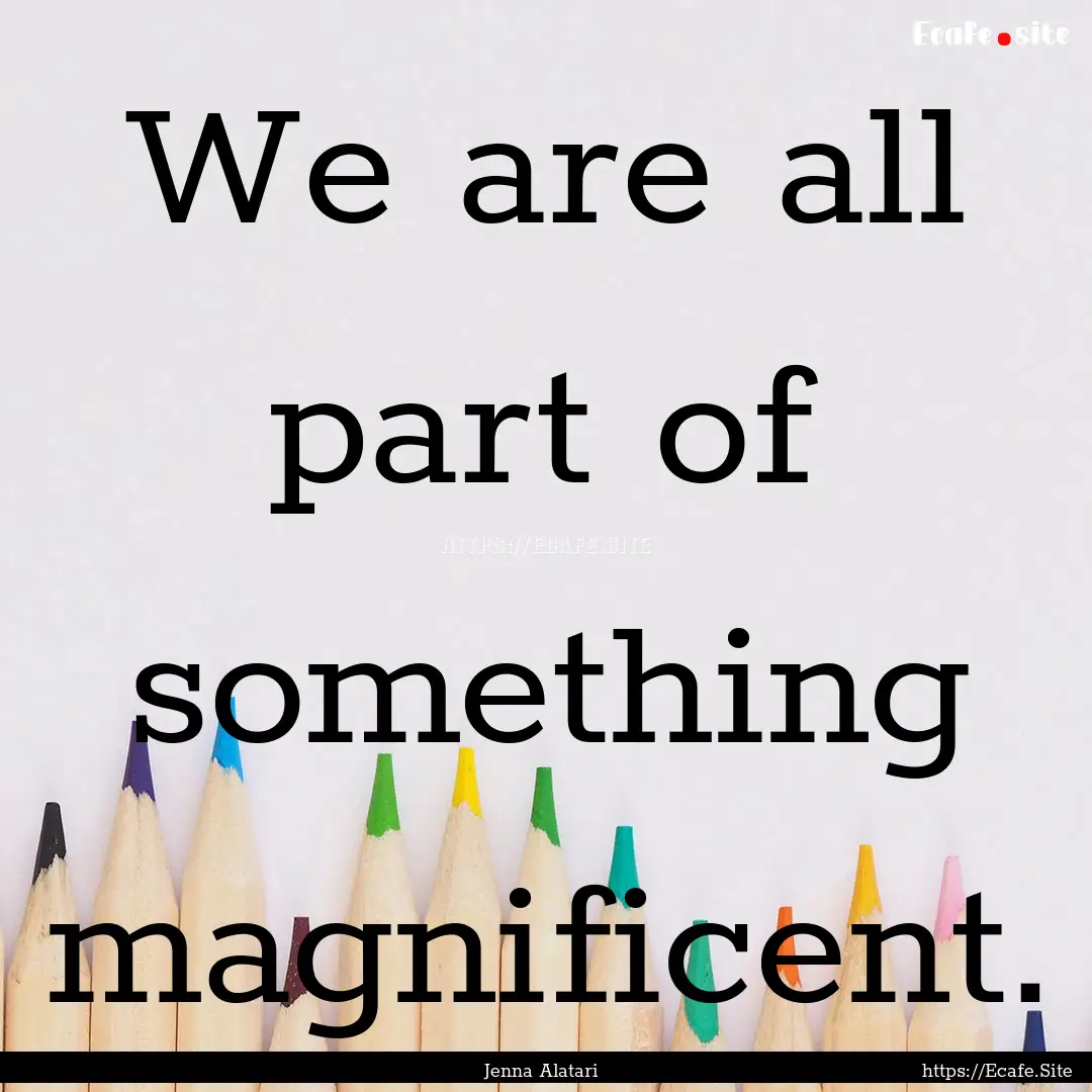 We are all part of something magnificent..... : Quote by Jenna Alatari