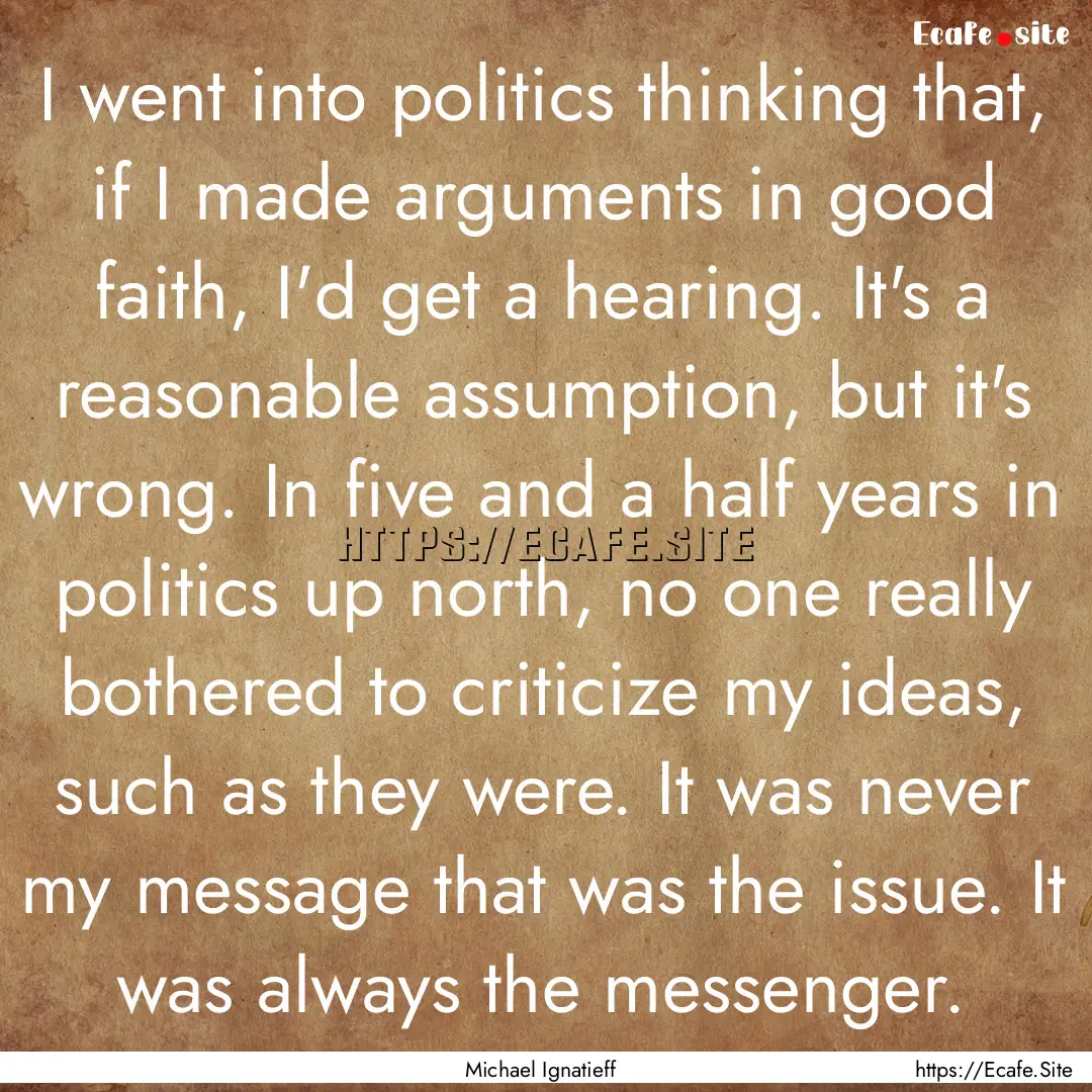 I went into politics thinking that, if I.... : Quote by Michael Ignatieff