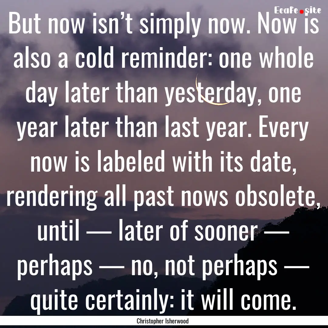 But now isn’t simply now. Now is also a.... : Quote by Christopher Isherwood