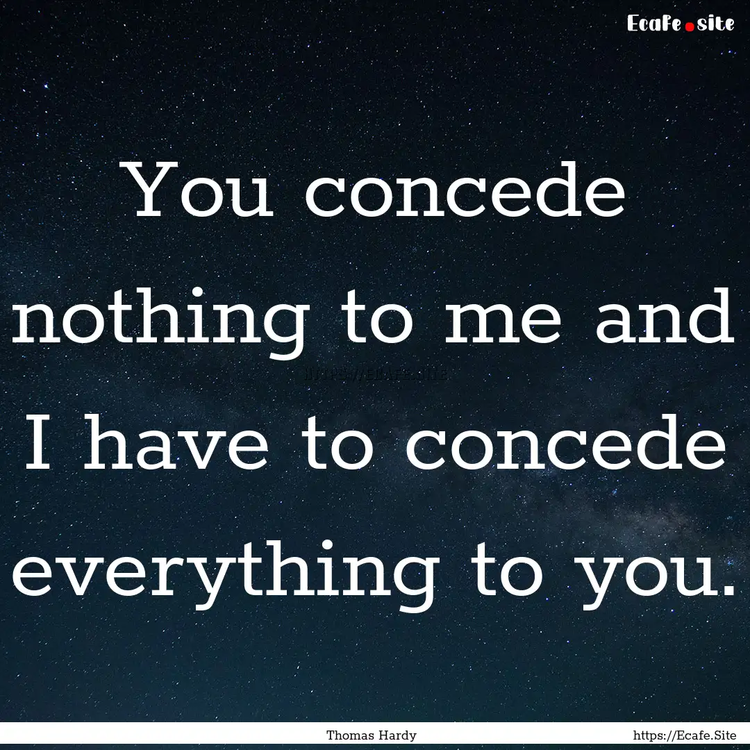 You concede nothing to me and I have to concede.... : Quote by Thomas Hardy