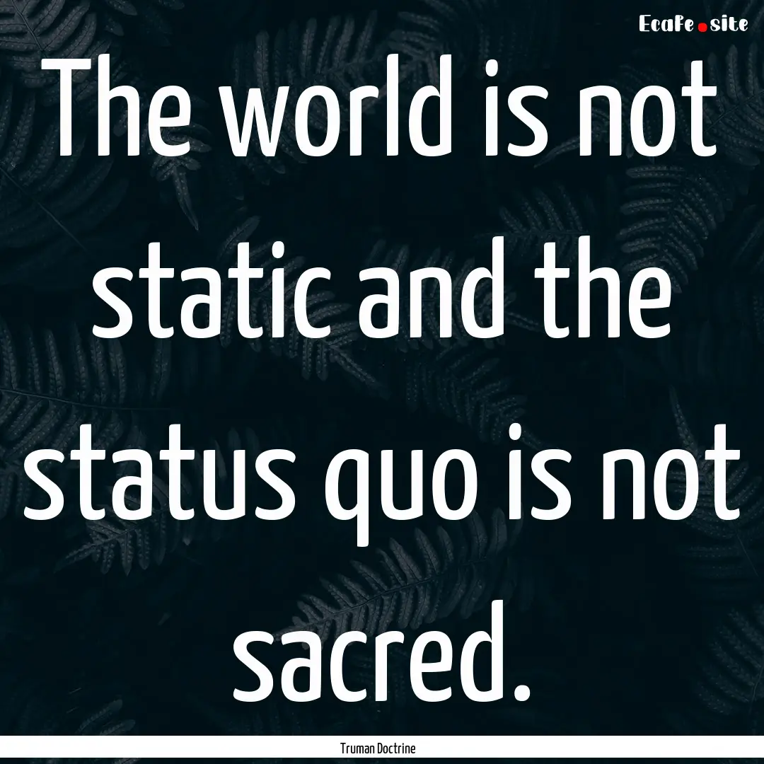 The world is not static and the status quo.... : Quote by Truman Doctrine