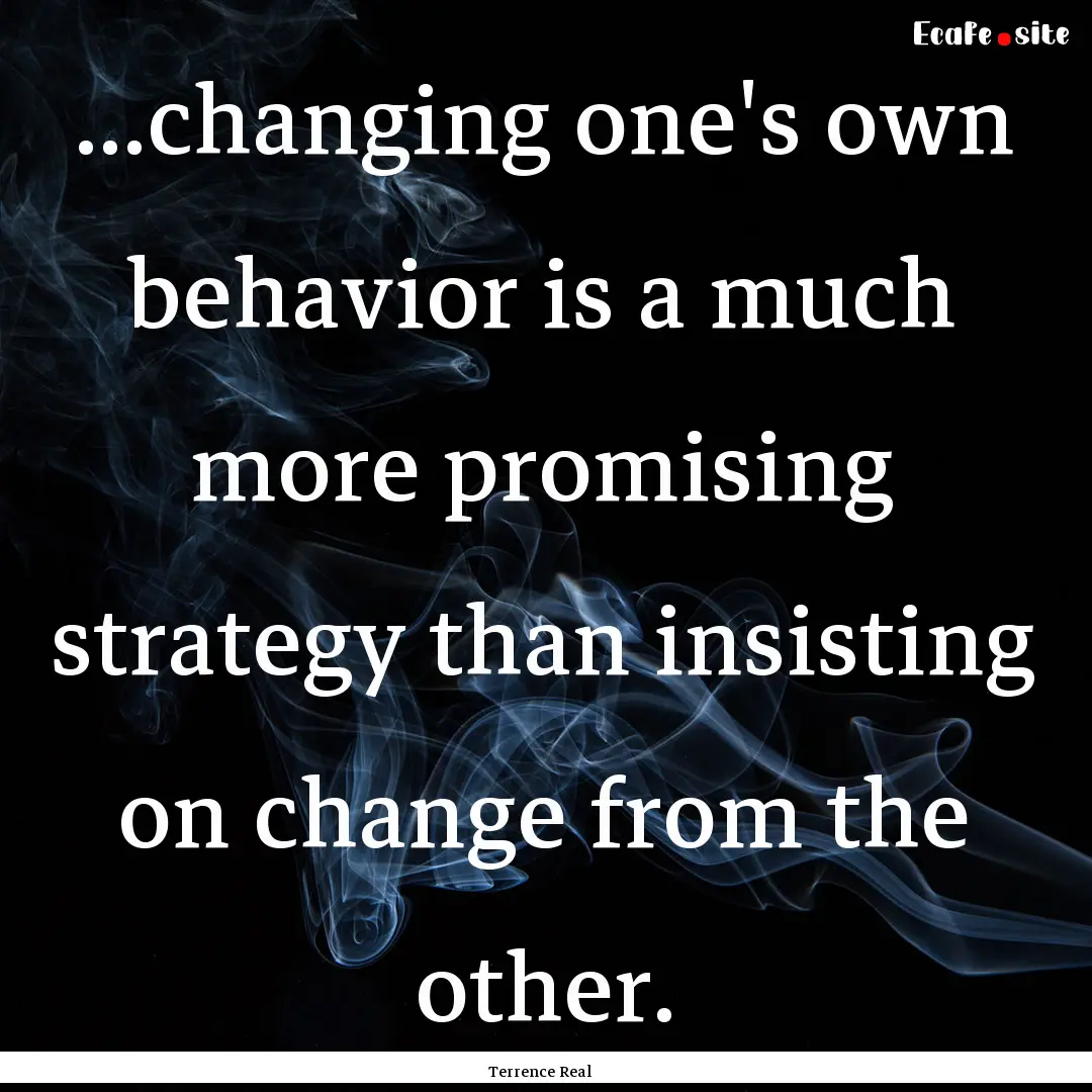 ...changing one's own behavior is a much.... : Quote by Terrence Real