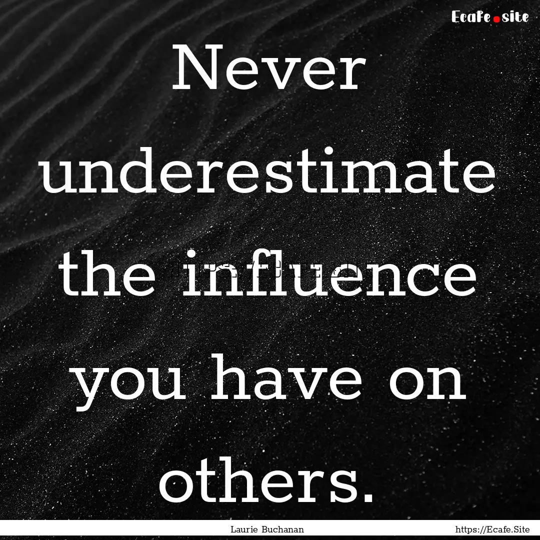 Never underestimate the influence you have.... : Quote by Laurie Buchanan