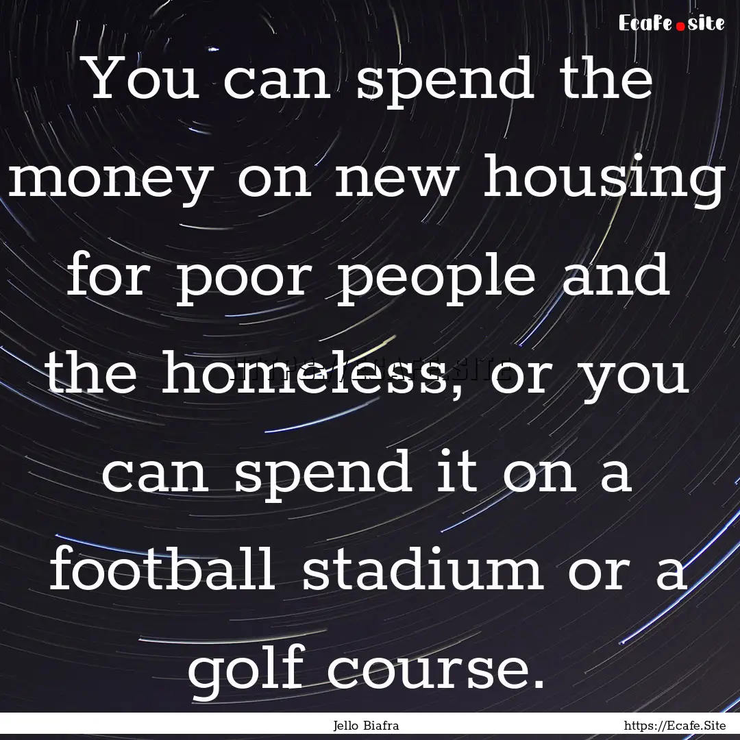 You can spend the money on new housing for.... : Quote by Jello Biafra