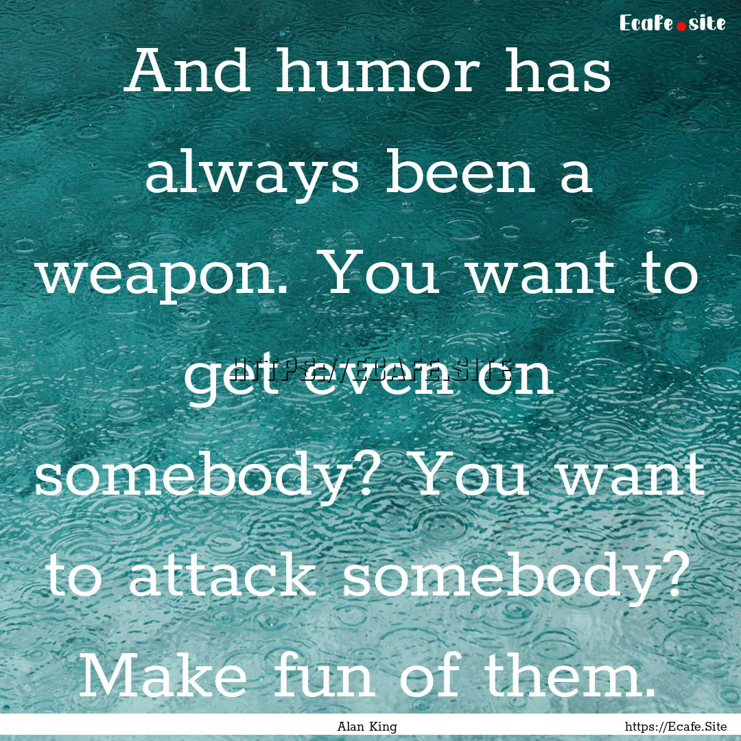 And humor has always been a weapon. You want.... : Quote by Alan King