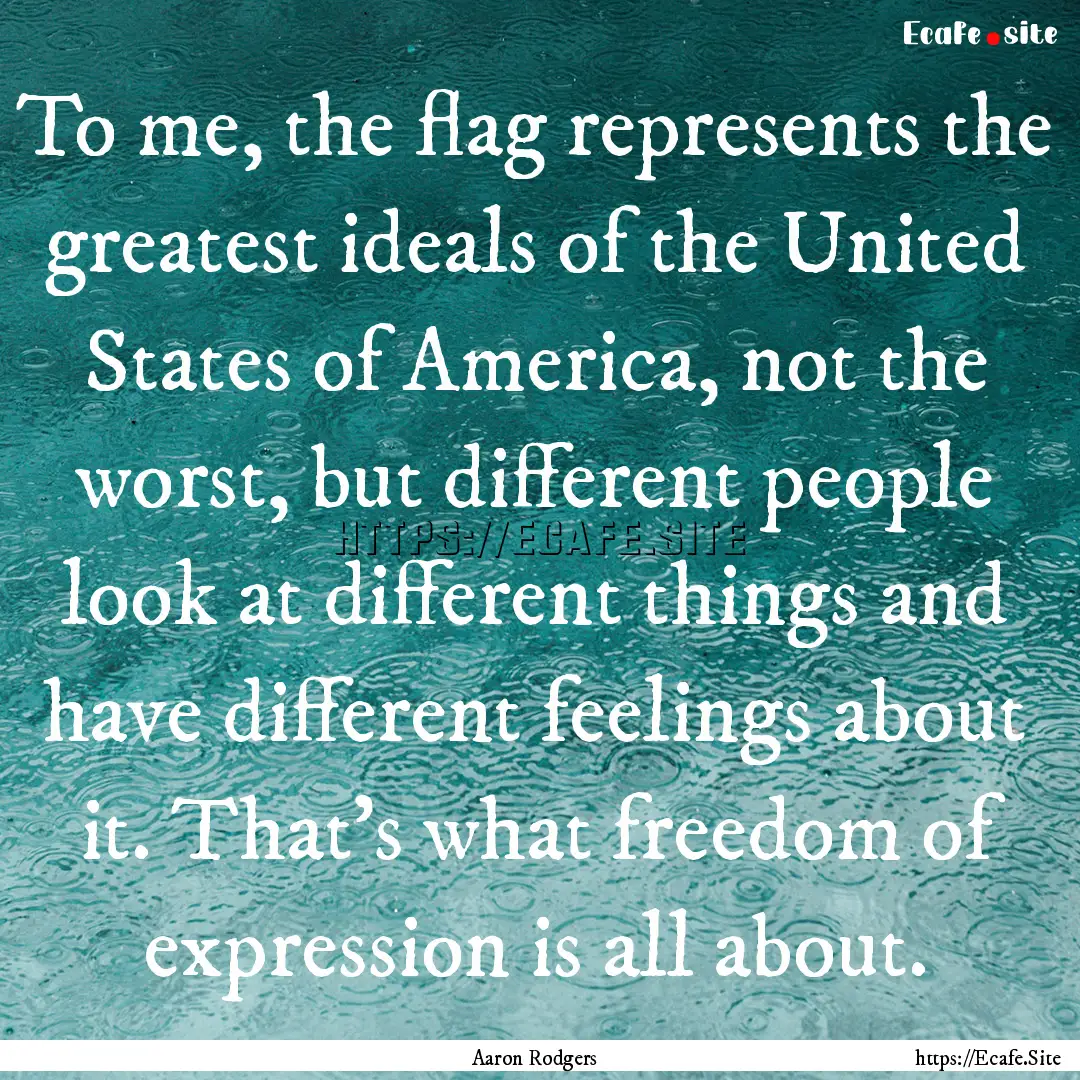 To me, the flag represents the greatest ideals.... : Quote by Aaron Rodgers