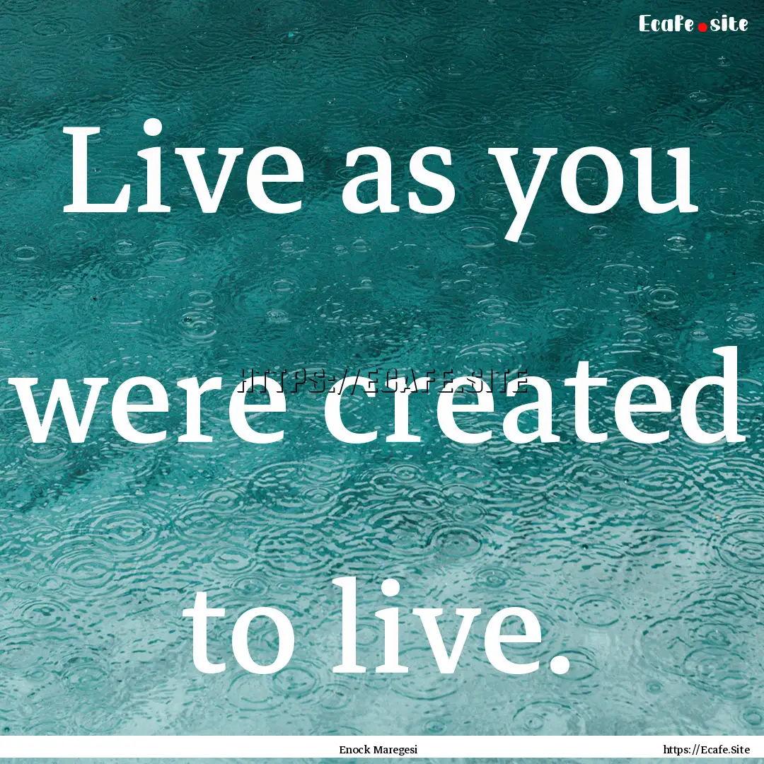 Live as you were created to live. : Quote by Enock Maregesi