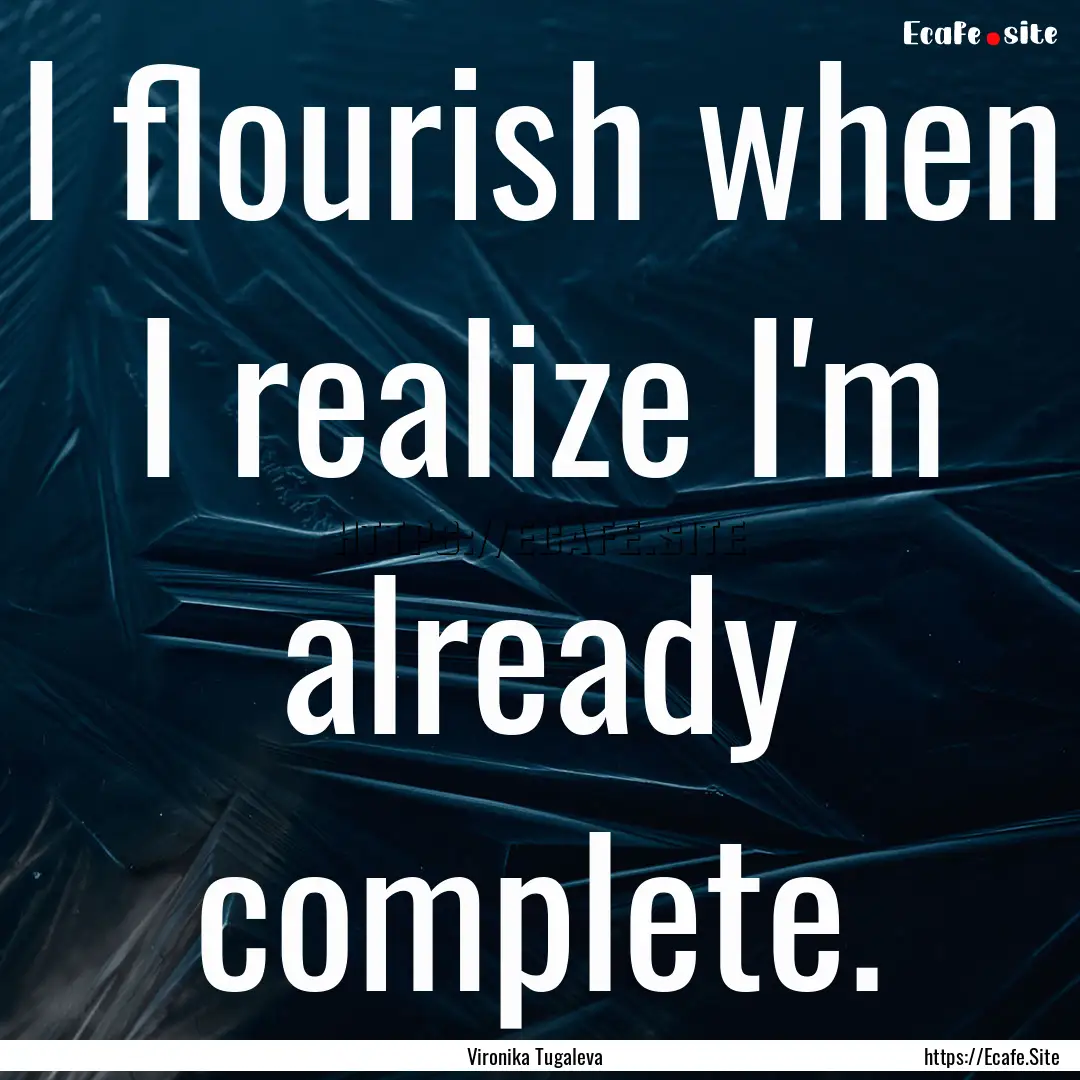 I flourish when I realize I'm already complete..... : Quote by Vironika Tugaleva