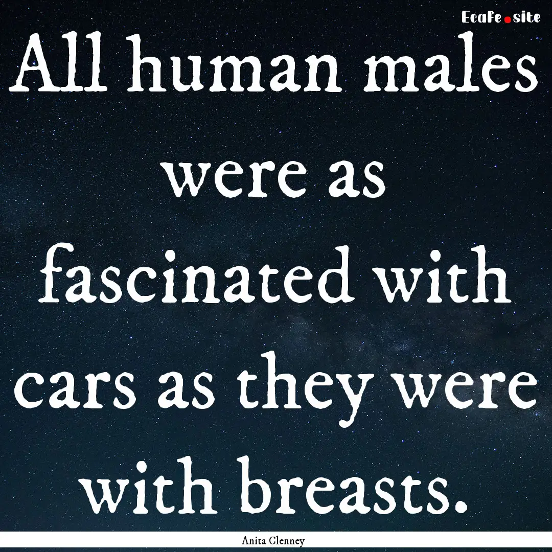 All human males were as fascinated with cars.... : Quote by Anita Clenney