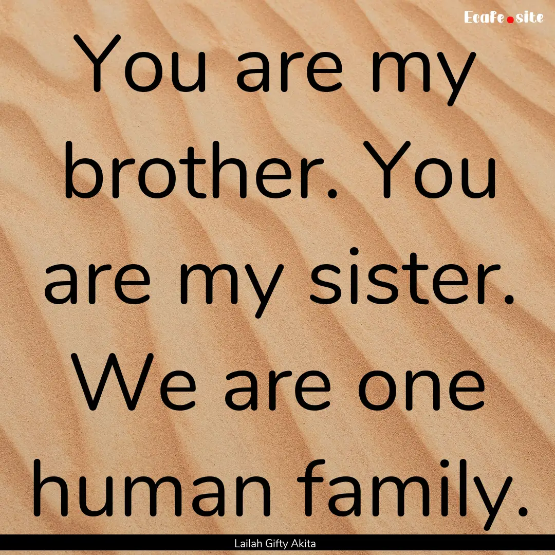 You are my brother. You are my sister. We.... : Quote by Lailah Gifty Akita