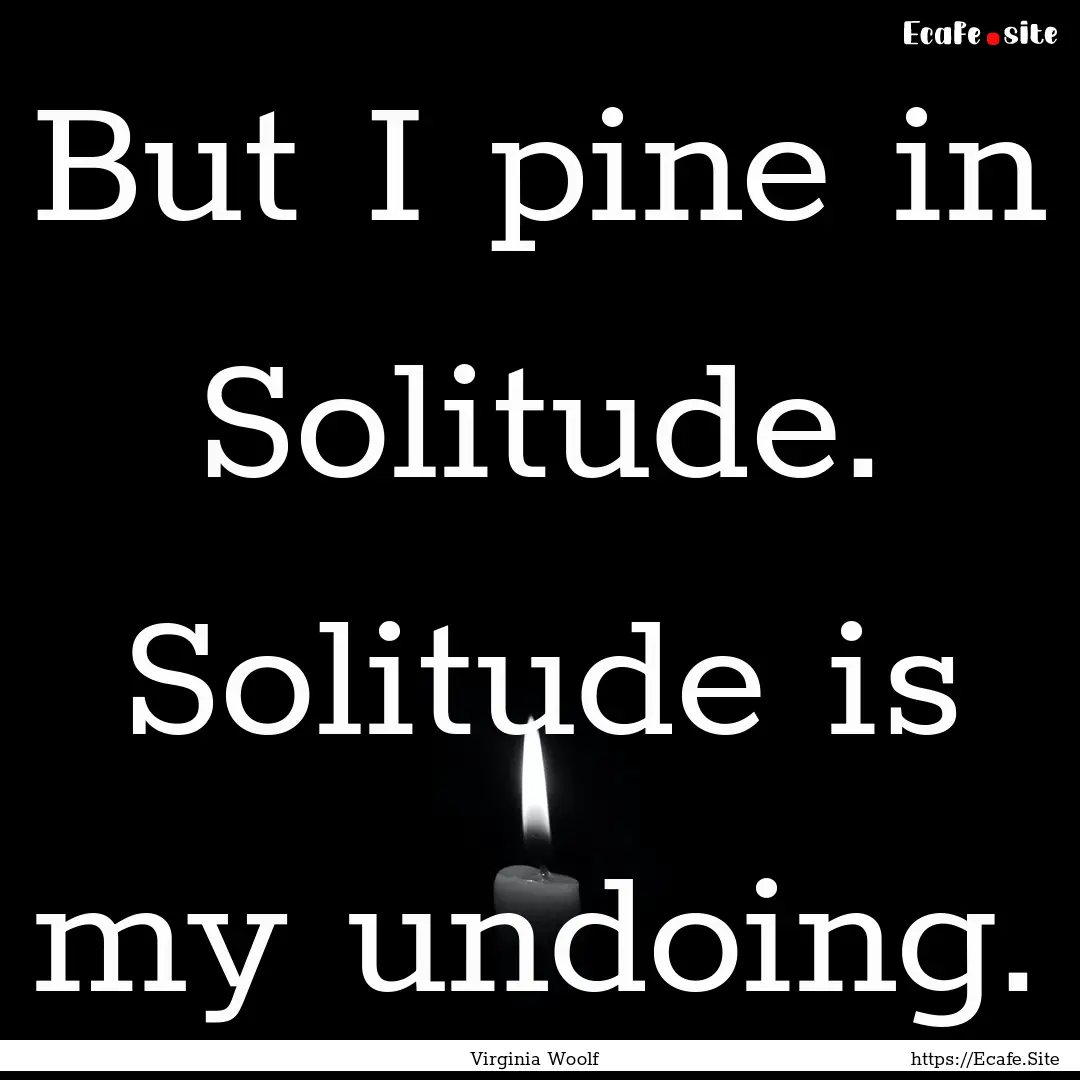 But I pine in Solitude. Solitude is my undoing..... : Quote by Virginia Woolf