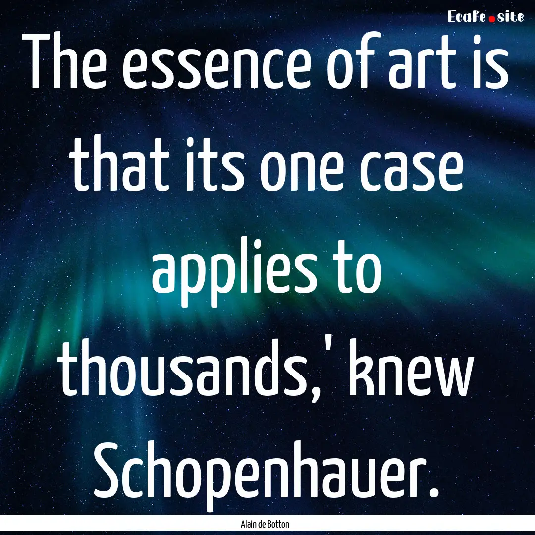 The essence of art is that its one case applies.... : Quote by Alain de Botton