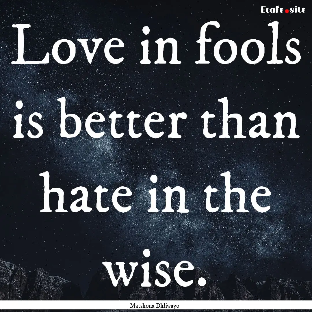 Love in fools is better than hate in the.... : Quote by Matshona Dhliwayo