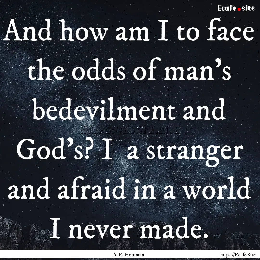 And how am I to face the odds of man's bedevilment.... : Quote by A. E. Housman