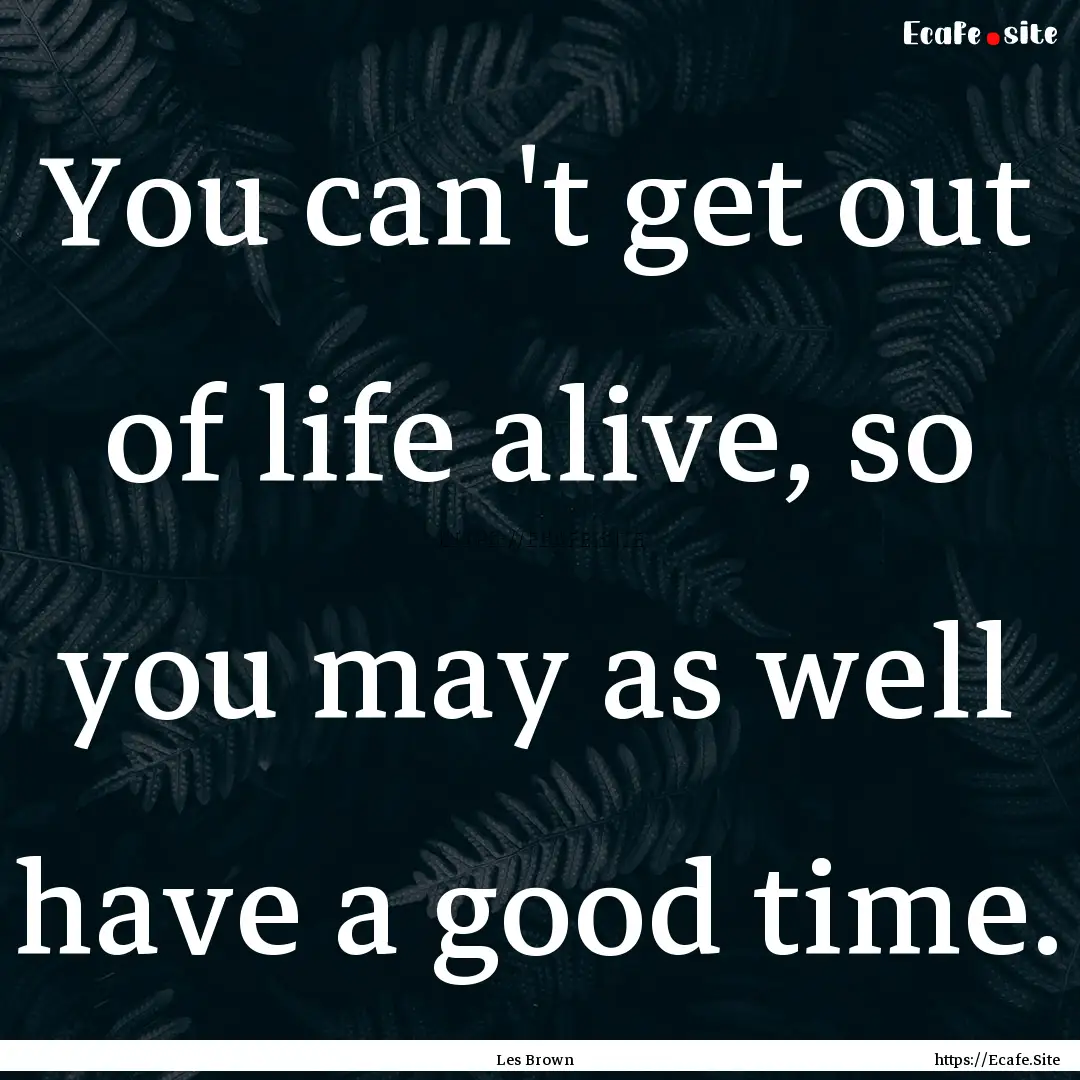 You can't get out of life alive, so you may.... : Quote by Les Brown