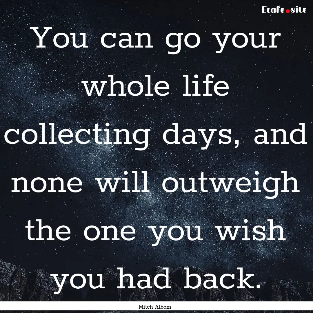 You can go your whole life collecting days,.... : Quote by Mitch Albom