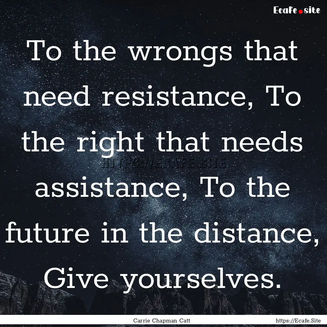 To the wrongs that need resistance, To the.... : Quote by Carrie Chapman Catt