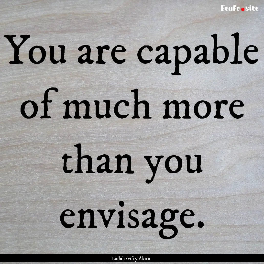 You are capable of much more than you envisage..... : Quote by Lailah Gifty Akita