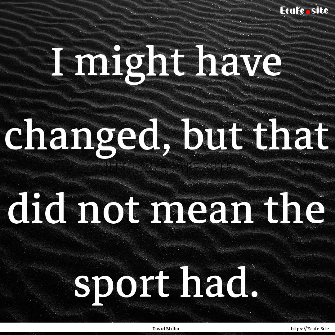 I might have changed, but that did not mean.... : Quote by David Millar