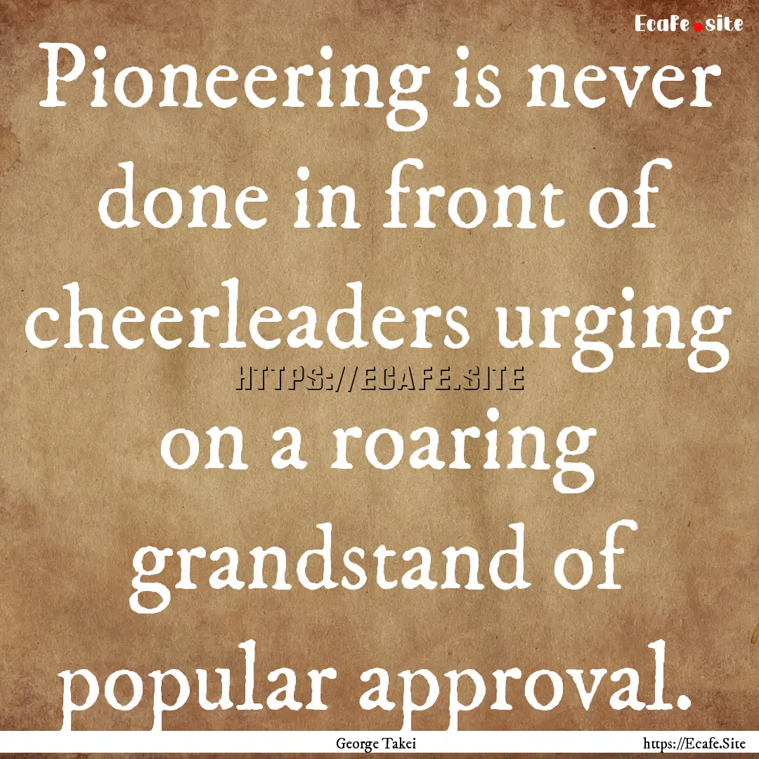 Pioneering is never done in front of cheerleaders.... : Quote by George Takei