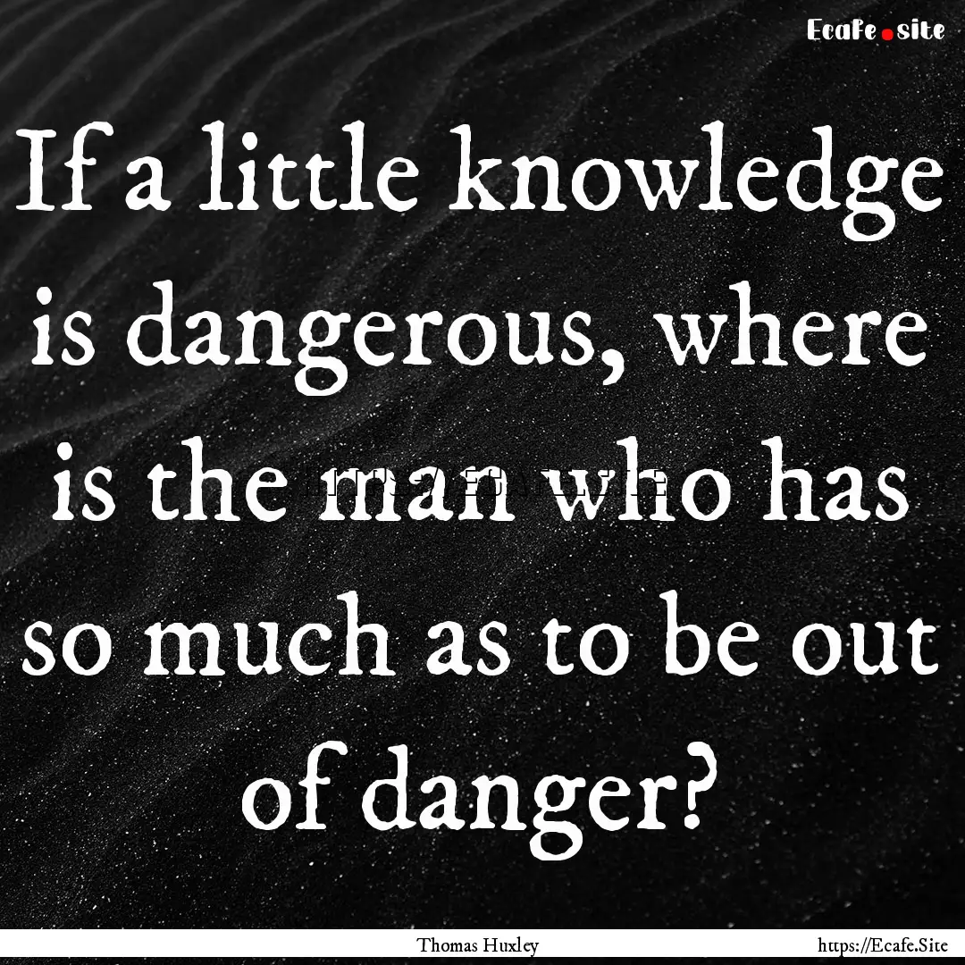 If a little knowledge is dangerous, where.... : Quote by Thomas Huxley