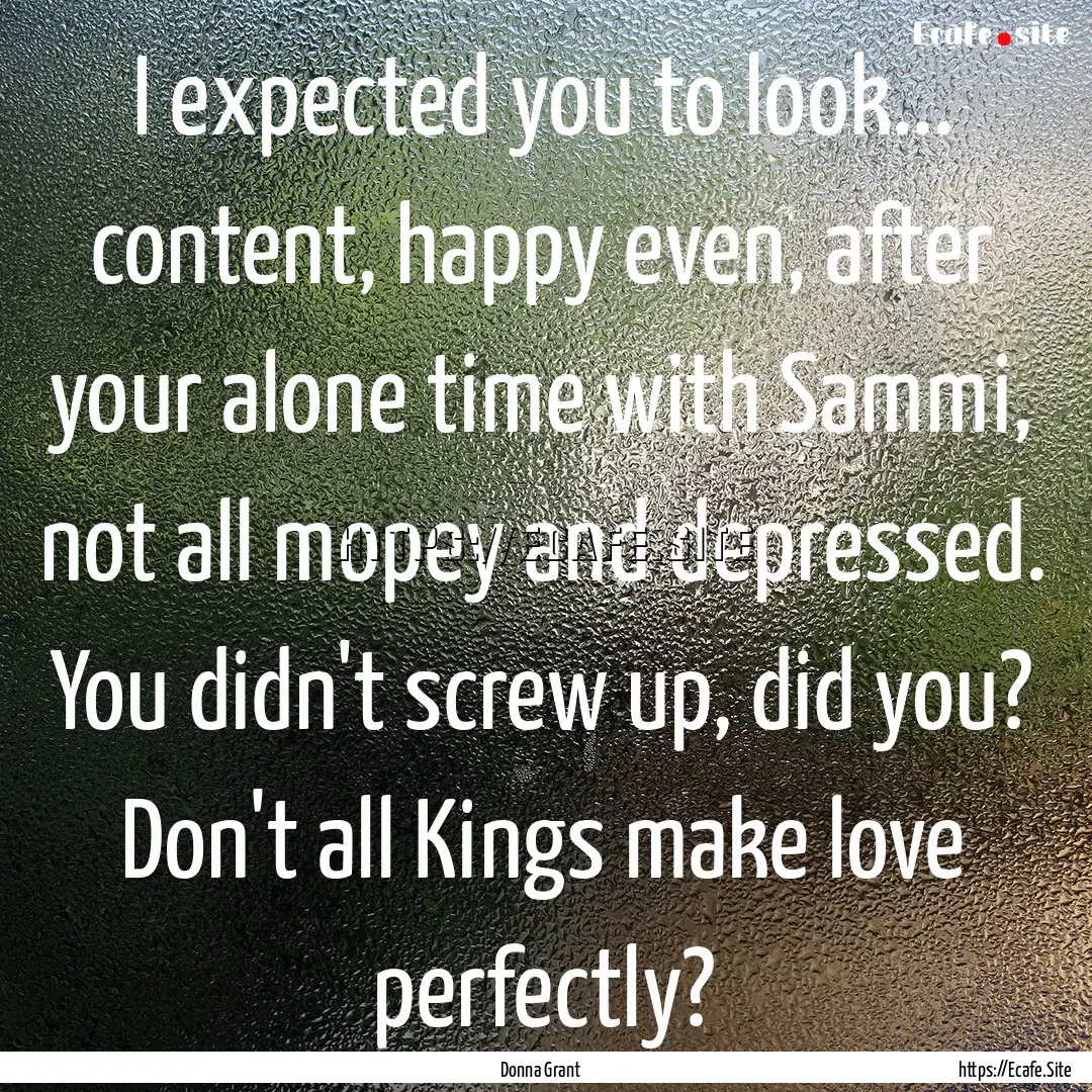 I expected you to look... content, happy.... : Quote by Donna Grant