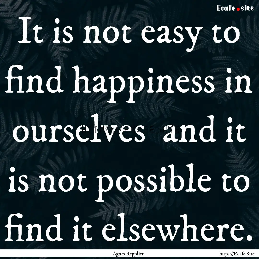 It is not easy to find happiness in ourselves.... : Quote by Agnes Repplier